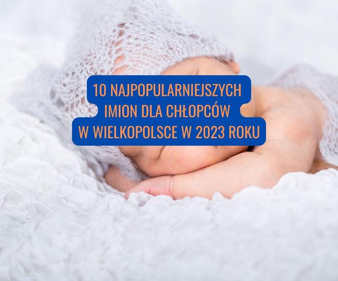 10 najczęściej nadawanych imion chłopcom w Wielkopolsce w 2023 roku