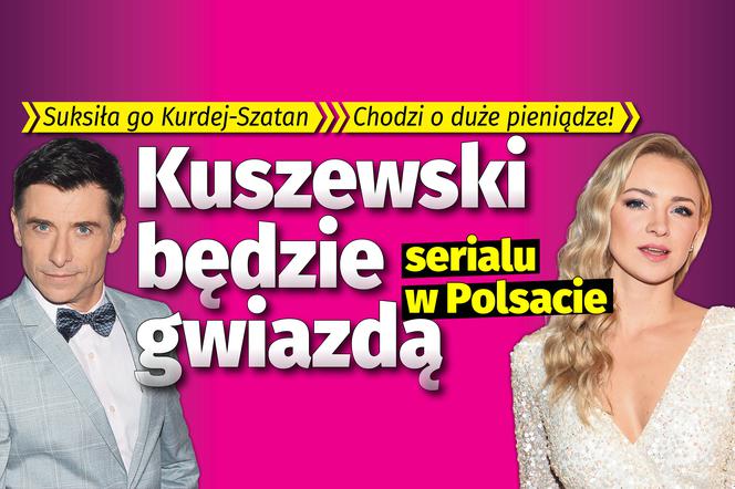 Kuszewski będzie gwiazdą serialu w Polsacie  Suksiła go Kurdej-Szatan Chodzi o duże pieniądze!