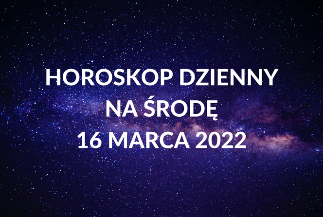 Horoskop dzienny na środę 16 marca 2022. Co spotka Cię tego dnia?