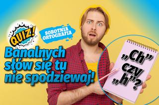 QUIZ. Sobotnia ortografia. Ch czy h? Banalnych słów się tu nie spodziewaj!