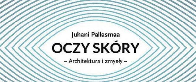 Juhani Pallasma: Oczy skóry. Zbiór esejów recenzują Piotr Lewicki i Kazimierz Łatak
