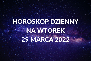 Horoskop na wtorek 29 marca 2022. Co wydarzy się tego dnia?