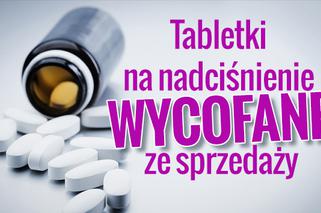 Tabletki na nadciśnienie WYCOFANE ze sprzedaży