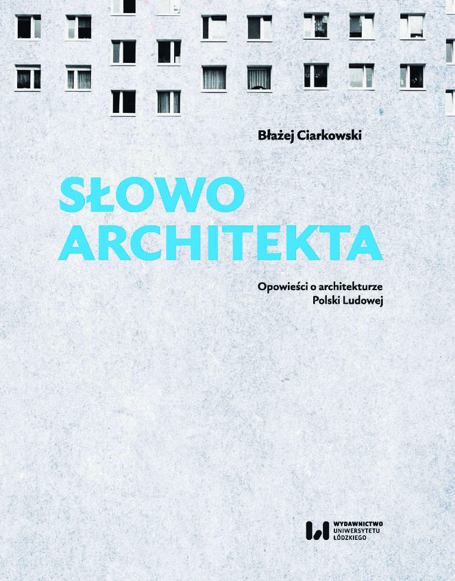 Błażej Ciarkowski, „Słowo architekta. O architekturze Polski Ludowej”, Wydawnictwo Uniwersytetu Łódzkiego 2023