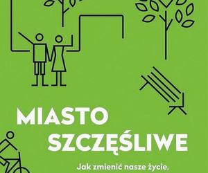 Miasto szczęśliwe. Jak zmieniać nasze życie, zmieniając nasze miasta