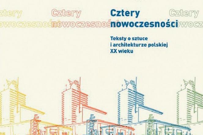Cztery Nowoczesności. Teksty o sztuce i architekturze polskiej XX wieku