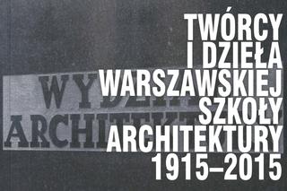Twórcy i dzieła Warszawskiej Szkoły Architektury. 1915-2015
