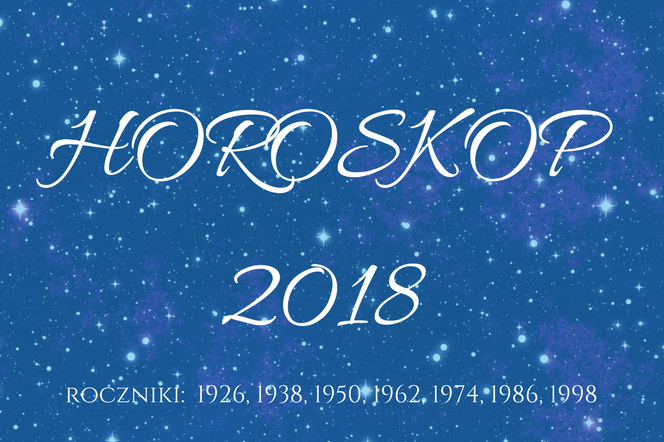 Horoskop roczny 2018 dla urodzonych w 1926, 1938, 1950, 1962, 1974, 1986, 1998