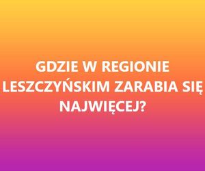 Gdzie w regionie Leszczyńskim zarabia sie najwięcej?