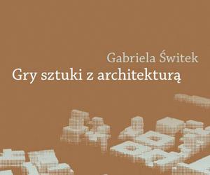 Gabriela Świtek, Gry sztuki z architekturą. Nowoczesne powinowactwa i współczesne integracje