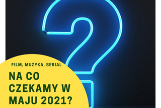 Film, muzyka, serial. Na co czekamy w maju 2021?