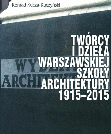 Konrad Kucza-Kuczyński, Twórcy i dzieła Warszawskiej Szkoły Architektury. 1915-2015, Oficyna Wydawnicza Politechniki Warszawskiej 2017