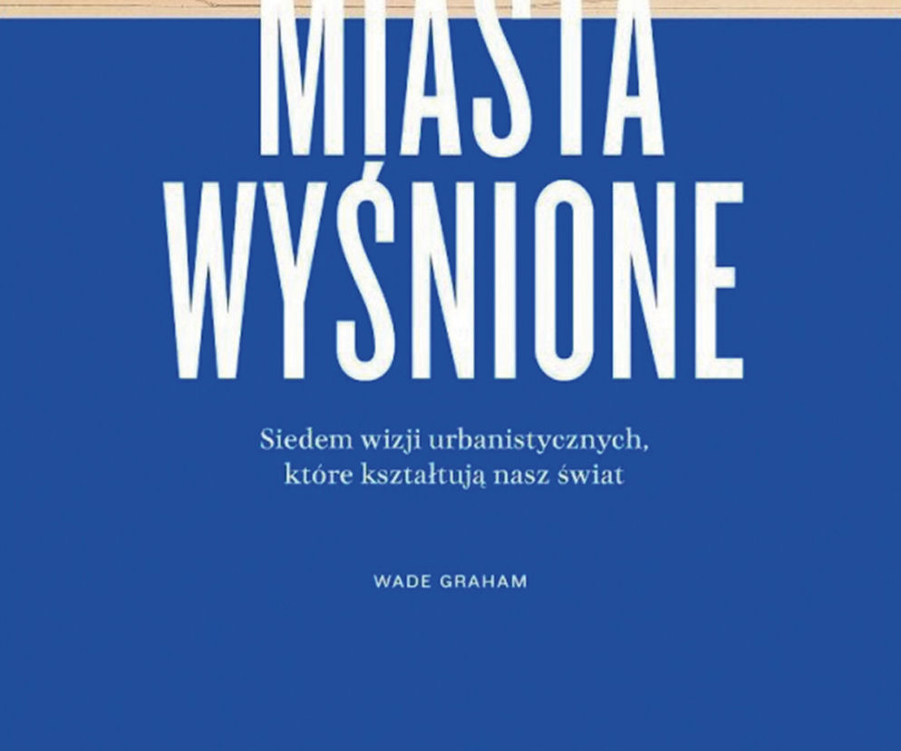 Miasta wyśnione. Siedem wizji urbanistycznych, które kształtują nasz świat
