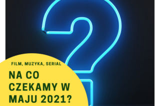 Film, muzyka, serial. Na co czekamy w maju 2021?
