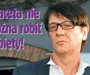 Z faceta nie  można robić  kobiety!