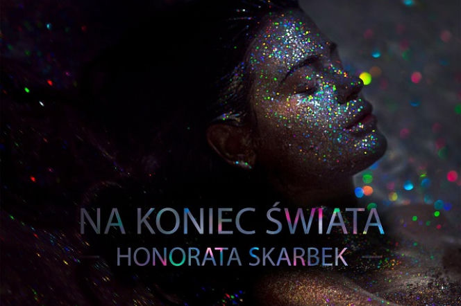 Honorata Skarbek - nowa piosenka Na koniec świata. POWODY, żeby niecierpliwie czekać 