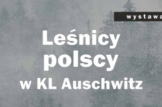 To ostatnia szansa by zobaczyć wystawę „Leśnicy polscy w KL Auschwitz” 
