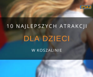 10 najlepszych atrakcji dla dzieci w Koszalinie